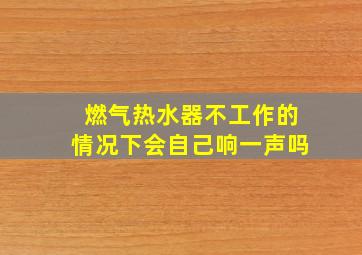 燃气热水器不工作的情况下会自己响一声吗