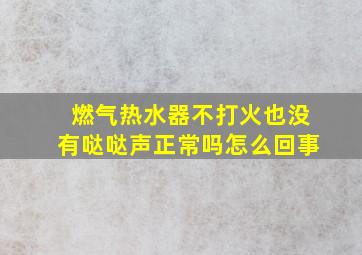 燃气热水器不打火也没有哒哒声正常吗怎么回事