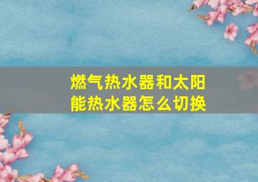 燃气热水器和太阳能热水器怎么切换