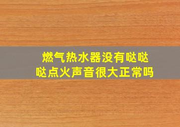 燃气热水器没有哒哒哒点火声音很大正常吗