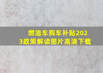 燃油车购车补贴2023政策解读图片高清下载