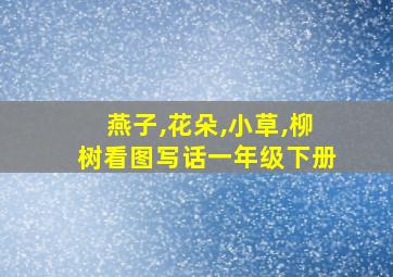 燕子,花朵,小草,柳树看图写话一年级下册