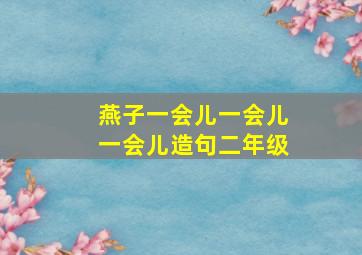 燕子一会儿一会儿一会儿造句二年级