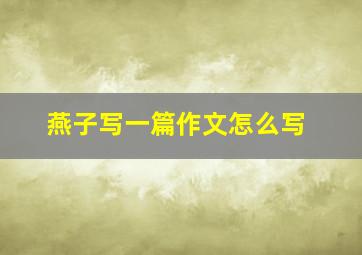 燕子写一篇作文怎么写