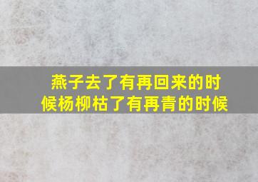 燕子去了有再回来的时候杨柳枯了有再青的时候