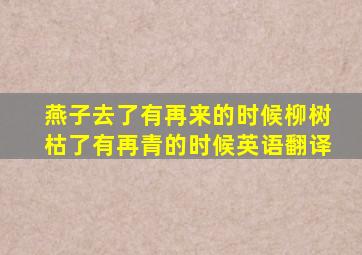 燕子去了有再来的时候柳树枯了有再青的时候英语翻译