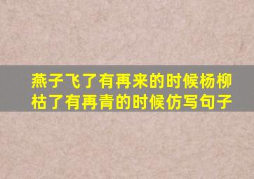 燕子飞了有再来的时候杨柳枯了有再青的时候仿写句子