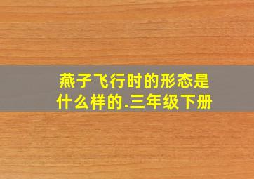 燕子飞行时的形态是什么样的.三年级下册