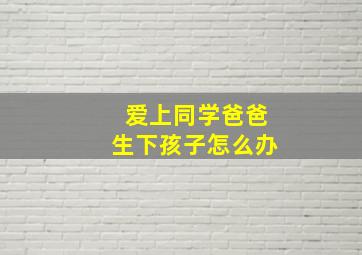 爱上同学爸爸生下孩子怎么办