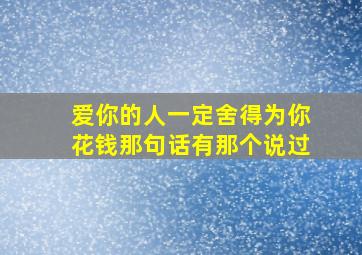 爱你的人一定舍得为你花钱那句话有那个说过