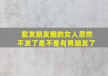 爱发朋友圈的女人忽然不发了是不是有男朋友了