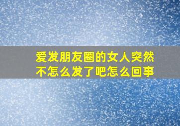 爱发朋友圈的女人突然不怎么发了吧怎么回事