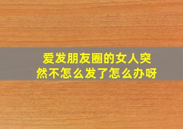 爱发朋友圈的女人突然不怎么发了怎么办呀