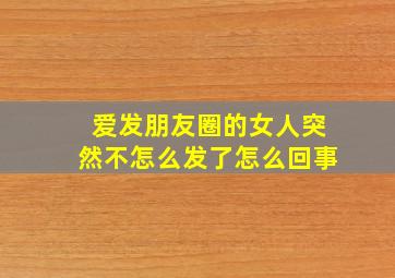 爱发朋友圈的女人突然不怎么发了怎么回事