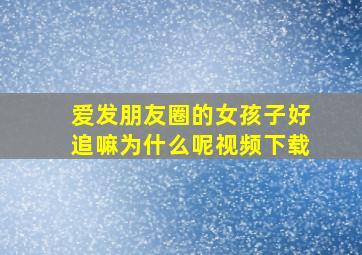 爱发朋友圈的女孩子好追嘛为什么呢视频下载