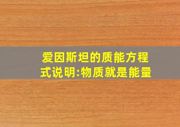 爱因斯坦的质能方程式说明:物质就是能量