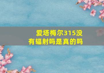 爱塔梅尔315没有辐射吗是真的吗