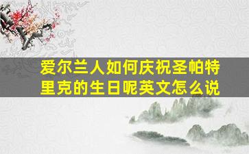 爱尔兰人如何庆祝圣帕特里克的生日呢英文怎么说