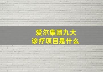 爱尔集团九大诊疗项目是什么