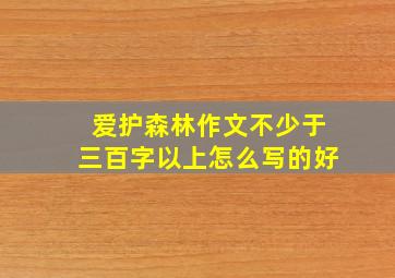 爱护森林作文不少于三百字以上怎么写的好