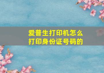 爱普生打印机怎么打印身份证号码的