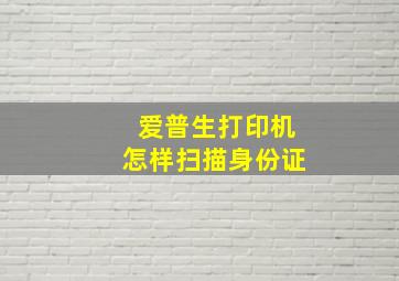 爱普生打印机怎样扫描身份证