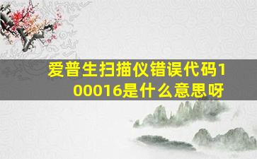 爱普生扫描仪错误代码100016是什么意思呀