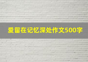 爱留在记忆深处作文500字