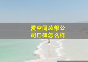 爱空间装修公司口碑怎么样