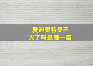 爱迪奥特曼不火了吗是哪一集