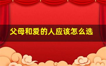 父母和爱的人应该怎么选