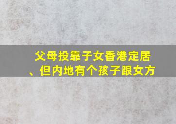 父母投靠子女香港定居、但内地有个孩子跟女方