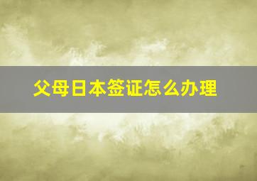 父母日本签证怎么办理