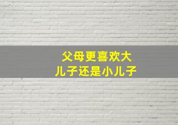 父母更喜欢大儿子还是小儿子