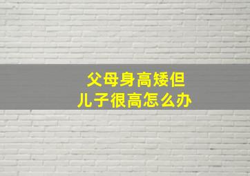 父母身高矮但儿子很高怎么办