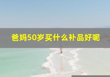 爸妈50岁买什么补品好呢