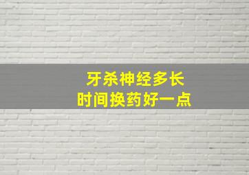 牙杀神经多长时间换药好一点