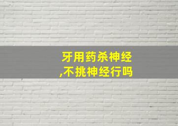 牙用药杀神经,不挑神经行吗