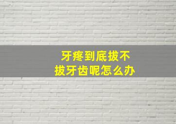 牙疼到底拔不拔牙齿呢怎么办