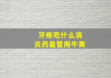 牙疼吃什么消炎药最管用牛黄