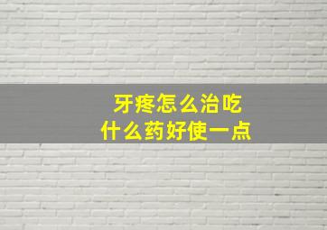 牙疼怎么治吃什么药好使一点