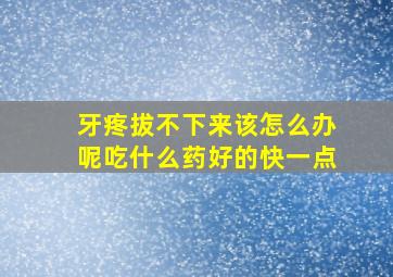 牙疼拔不下来该怎么办呢吃什么药好的快一点