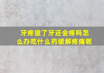 牙疼拔了牙还会疼吗怎么办吃什么药缓解疼痛呢