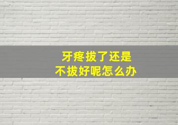 牙疼拔了还是不拔好呢怎么办