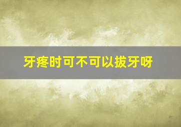 牙疼时可不可以拔牙呀