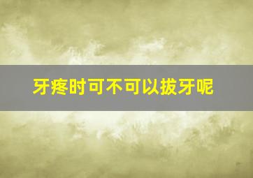 牙疼时可不可以拔牙呢