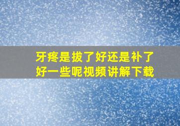 牙疼是拔了好还是补了好一些呢视频讲解下载