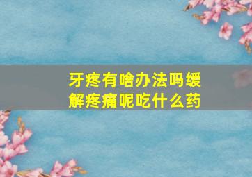 牙疼有啥办法吗缓解疼痛呢吃什么药