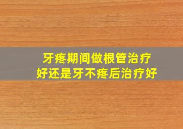 牙疼期间做根管治疗好还是牙不疼后治疗好