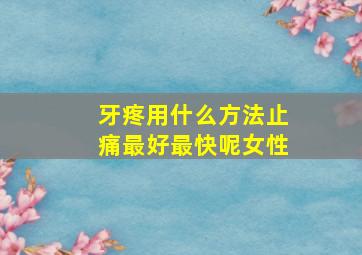 牙疼用什么方法止痛最好最快呢女性